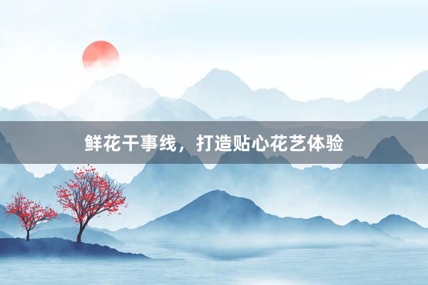 鲜花干事线,打造贴心花艺体验